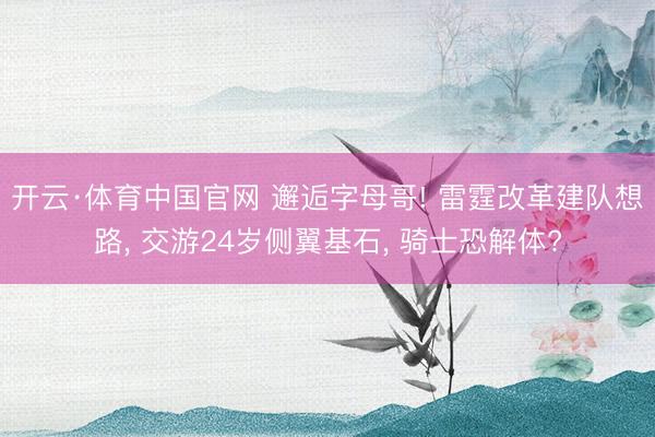 开云·体育中国官网 邂逅字母哥! 雷霆改革建队想路， 交游24岁侧翼基石， 骑士恐解体?