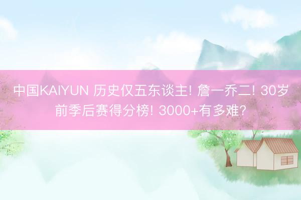 中国KAIYUN 历史仅五东谈主! 詹一乔二! 30岁前季后赛得分榜! 3000+有多难?