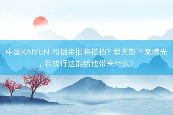 中国KAIYUN 和掘金旧将搭档? 里夫斯下家曝光， 若成行这能给他带来什么?