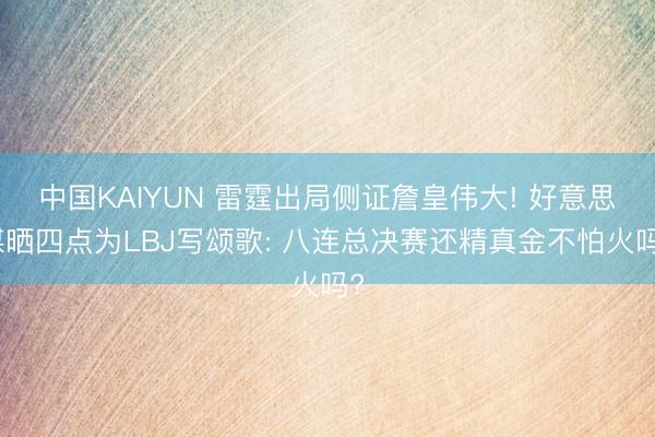 中国KAIYUN 雷霆出局侧证詹皇伟大! 好意思媒晒四点为LBJ写颂歌: 八连总决赛还精真金不怕火吗?