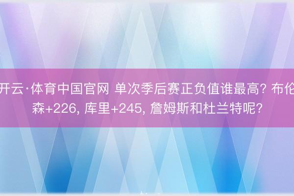 开云·体育中国官网 单次季后赛正负值谁最高? 布伦森+226， 库里+245， 詹姆斯和杜兰特呢?