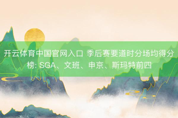 开云体育中国官网入口 季后赛要道时分场均得分榜: SGA、文班、申京、斯玛特前四