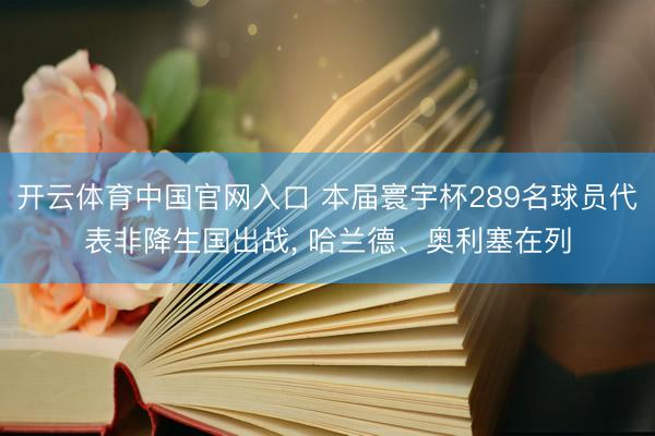 开云体育中国官网入口 本届寰宇杯289名球员代表非降生国出战， 哈兰德、奥利塞在列