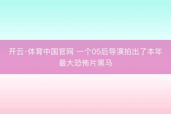 开云·体育中国官网 一个05后导演拍出了本年最大恐怖片黑马