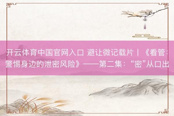 开云体育中国官网入口 避让微记载片丨《看管：警惕身边的泄密风险》——第二集：“密”从口出