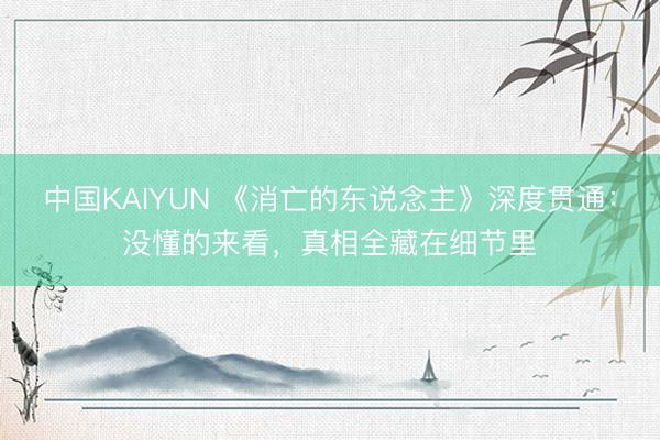 中国KAIYUN 《消亡的东说念主》深度贯通:没懂的来看,真相全藏在细节里