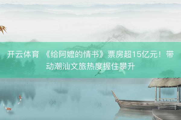 开云体育 《给阿嬷的情书》票房超15亿元！带动潮汕文旅热度握住攀升
