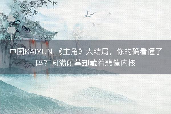 中国KAIYUN 《主角》大结局，你的确看懂了吗？圆满闭幕却藏着悲催内核
