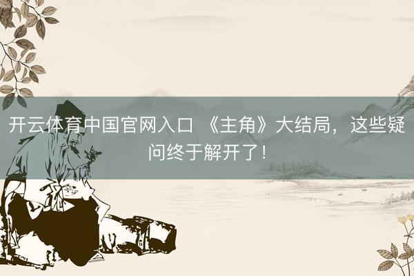 开云体育中国官网入口 《主角》大结局，这些疑问终于解开了！