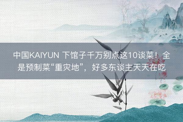 中国KAIYUN 下馆子千万别点这10谈菜！全是预制菜“重灾地”，好多东谈主天天在吃
