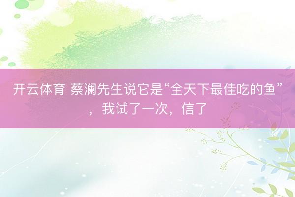 开云体育 蔡澜先生说它是“全天下最佳吃的鱼”，我试了一次，信了