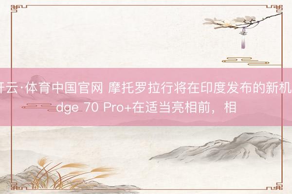开云·体育中国官网 摩托罗拉行将在印度发布的新机Edge 70 Pro+在适当亮相前,相