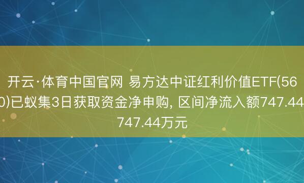 开云·体育中国官网 易方达中证红利价值ETF(563700)已蚁集3日获取资金净申购， 区间净流入额747.44万元