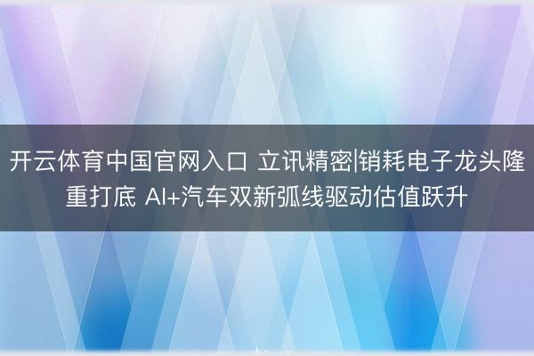 开云体育中国官网入口 立讯精密|销耗电子龙头隆重打底 AI+汽车双新弧线驱动估值跃升