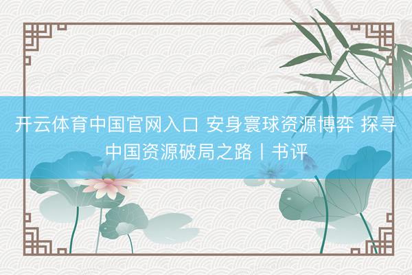开云体育中国官网入口 安身寰球资源博弈 探寻中国资源破局之路丨书评