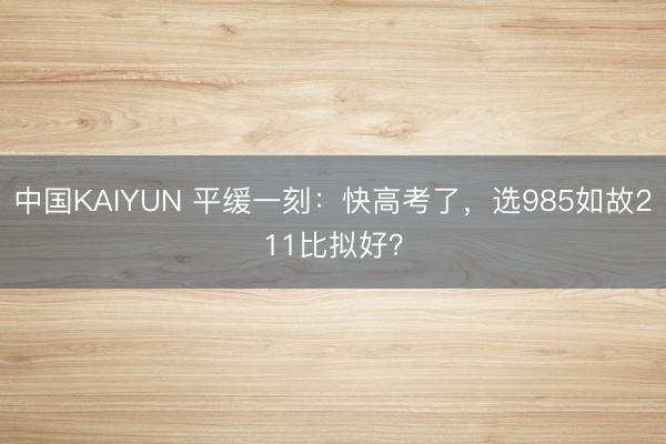 中国KAIYUN 平缓一刻：快高考了，选985如故211比拟好？