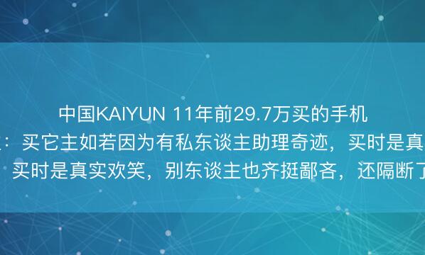 中国KAIYUN 11年前29.7万买的手机如今成陈设，当事东谈主：买它主如若因为有私东谈主助理奇迹，买时是真实欢笑，别东谈主也齐挺鄙吝，还隔断了品牌方的回收