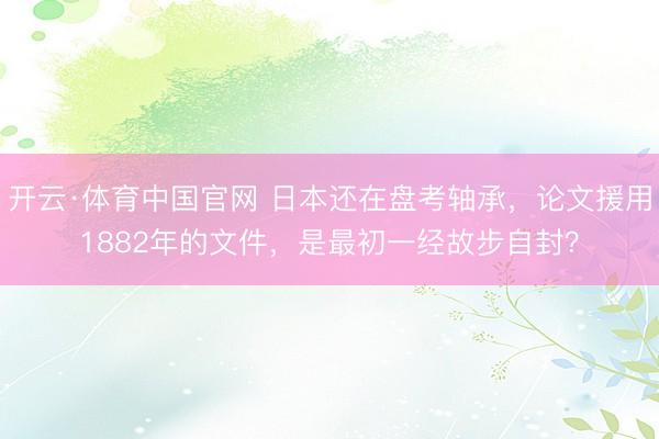 开云·体育中国官网 日本还在盘考轴承，论文援用1882年的文件，是最初一经故步自封？