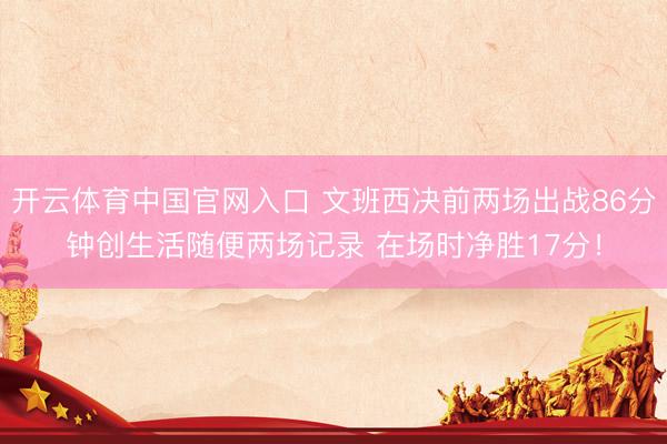 开云体育中国官网入口 文班西决前两场出战86分钟创生活随便两场记录 在场时净胜17分！