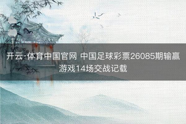 开云·体育中国官网 中国足球彩票26085期输赢游戏14场交