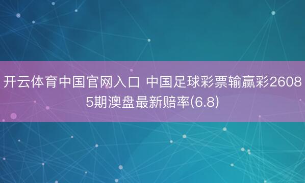 开云体育中国官网入口 中国足球彩票输赢彩26085期澳盘最新