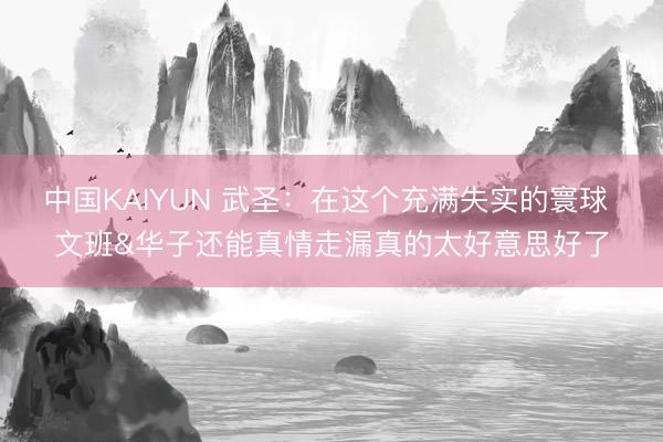 中国KAIYUN 武圣：在这个充满失实的寰球 文班&华子还能真情走漏真的太好意思好了