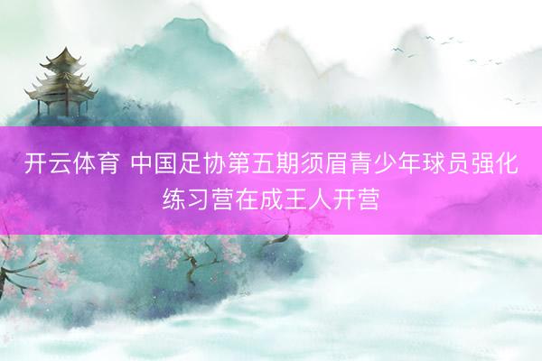 开云体育 中国足协第五期须眉青少年球员强化练习营在成王人开营