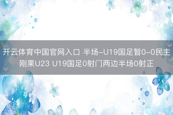 开云体育中国官网入口 半场-U19国足暂0-0民主刚果U23 U19国足0射门两边半场0射正