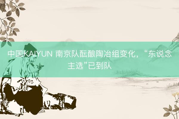 中国KAIYUN 南京队酝酿陶冶组变化，“东说念主选”已到队