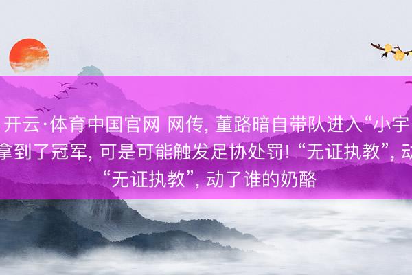 开云·体育中国官网 网传， 董路暗自带队进入“小宇宙杯”， 固然拿到了冠军， 可是可能触发足协处罚! “无证执教”， 动了谁的奶酪