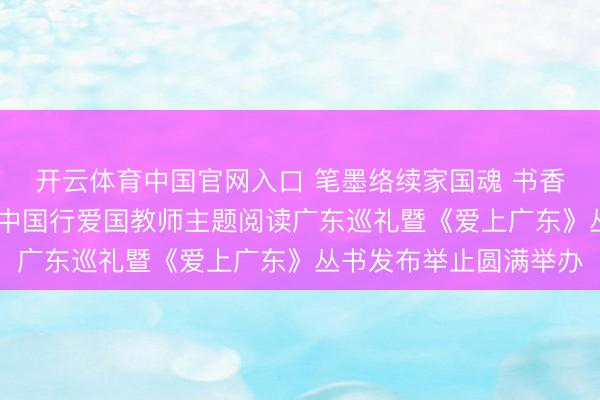 开云体育中国官网入口 笔墨络续家国魂 书香耀启南粤章—— 书香中国行爱国教师主题阅读广东巡礼暨《爱上广东》丛书发布举止圆满举办