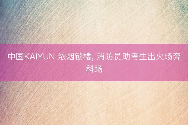 中国KAIYUN 浓烟锁楼， 消防员助考生出火场奔科场