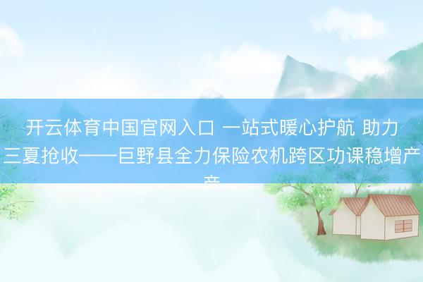 开云体育中国官网入口 一站式暖心护航 助力三夏抢收——巨野县全力保险农机跨区功课稳增产