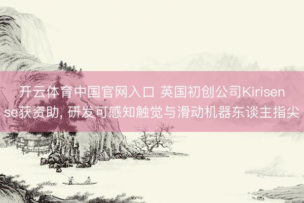 开云体育中国官网入口 英国初创公司Kirisense获资助， 研发可感知触觉与滑动机器东谈主指尖