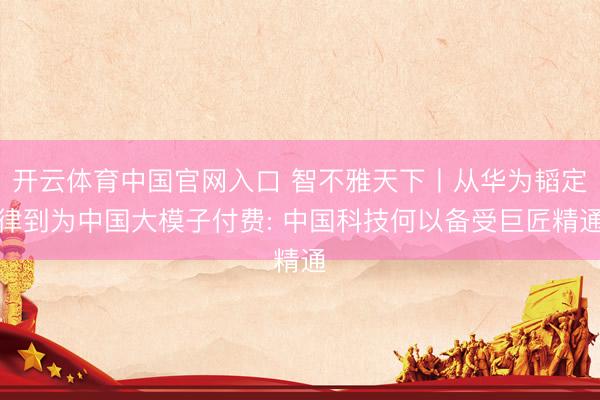 开云体育中国官网入口 智不雅天下丨从华为韬定律到为中国大模子付费: 中国科技何以备受巨匠精通