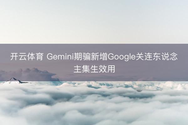 开云体育 Gemini期骗新增Google关连东说念主集生效用