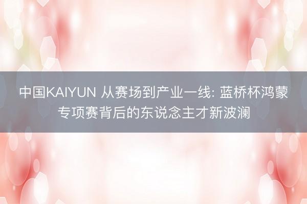 中国KAIYUN 从赛场到产业一线: 蓝桥杯鸿蒙专项赛背后的东说念主才新波澜