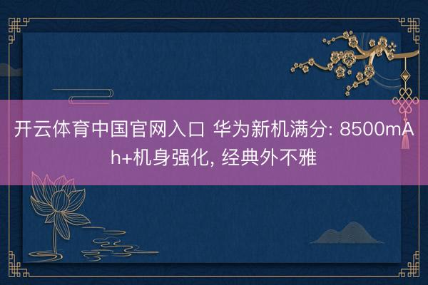 开云体育中国官网入口 华为新机满分: 8500mAh+机身强化， 经典外不雅