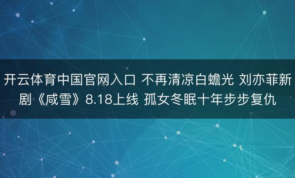 开云体育中国官网入口 不再清凉白蟾光 刘亦菲新剧《咸雪》8.18上线 孤女冬眠十年步步复仇
