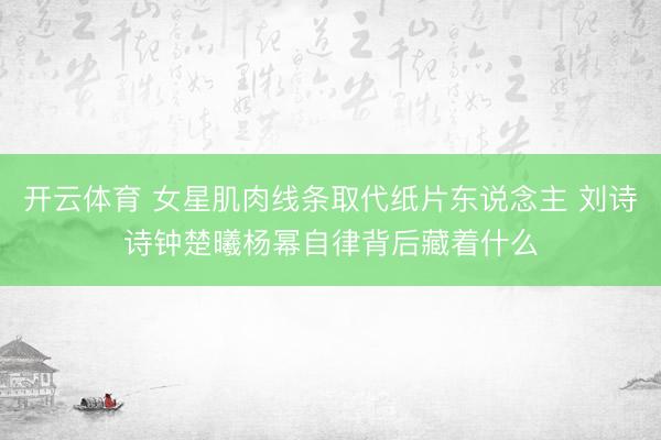 开云体育 女星肌肉线条取代纸片东说念主 刘诗诗钟楚曦杨幂自律背后藏着什么