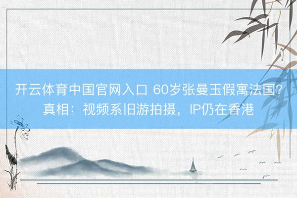 开云体育中国官网入口 60岁张曼玉假寓法国？真相：视频系旧游拍摄，IP仍在香港