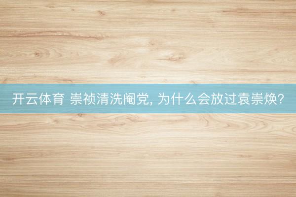 开云体育 崇祯清洗阉党， 为什么会放过袁崇焕?