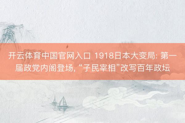 开云体育中国官网入口 1918日本大变局: 第一届政党内阁登场， “子民宰相”改写百年政坛