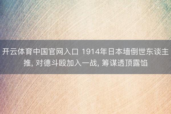 开云体育中国官网入口 1914年日本墙倒世东谈主推， 对德斗殴加入一战， 筹谋透顶露馅