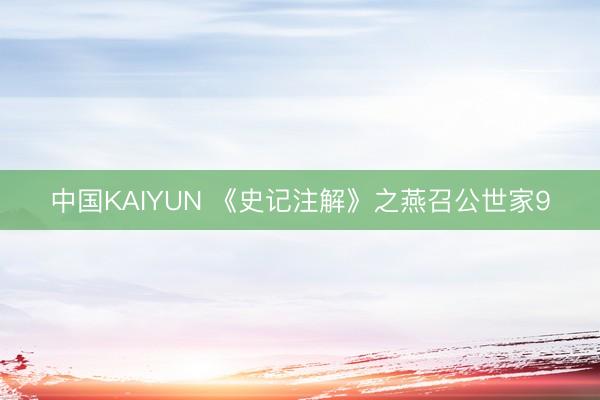 中国KAIYUN 《史记注解》之燕召公世家9