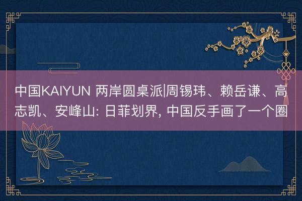中国KAIYUN 两岸圆桌派|周锡玮、赖岳谦、高志凯、安峰山: 日菲划界, 中国反手画了一个圈
