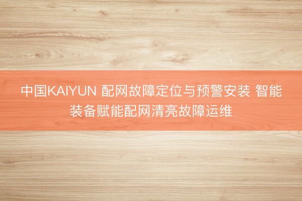 中国KAIYUN 配网故障定位与预警安装 智能装备赋能配网清亮故障运维