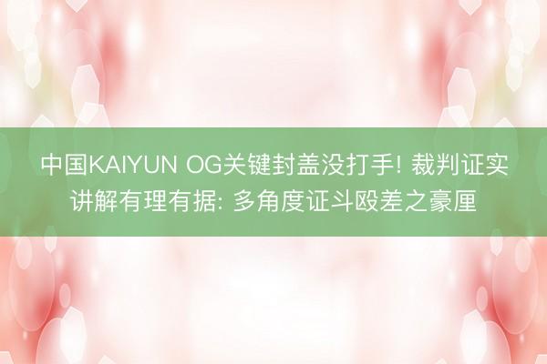 中国KAIYUN OG关键封盖没打手! 裁判证实讲解有理有据: 多角度证斗殴差之豪厘