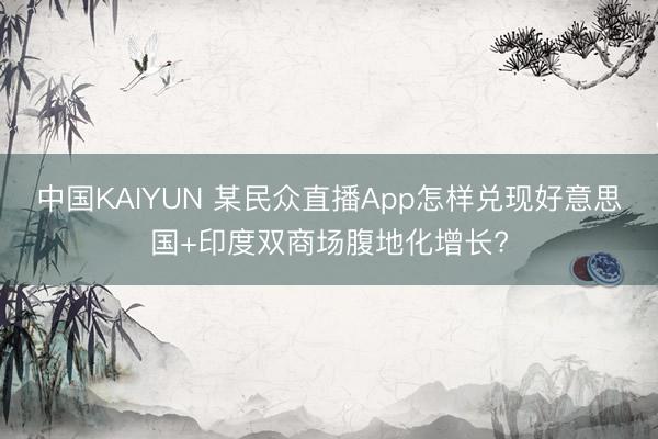 中国KAIYUN 某民众直播App怎样兑现好意思国+印度双商场腹地化增长?