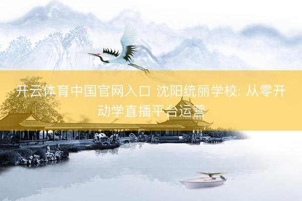 开云体育中国官网入口 沈阳统丽学校: 从零开动学直播平台运营